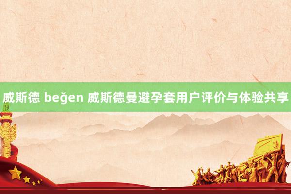 威斯德 beğen 威斯德曼避孕套用户评价与体验共享