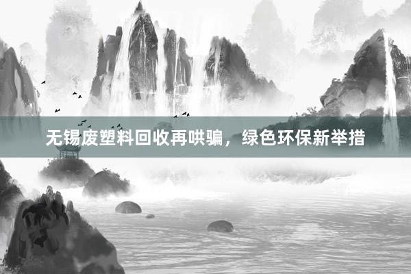 无锡废塑料回收再哄骗，绿色环保新举措