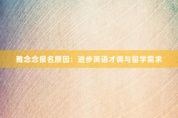 雅念念报名原因：进步英语才调与留学需求
